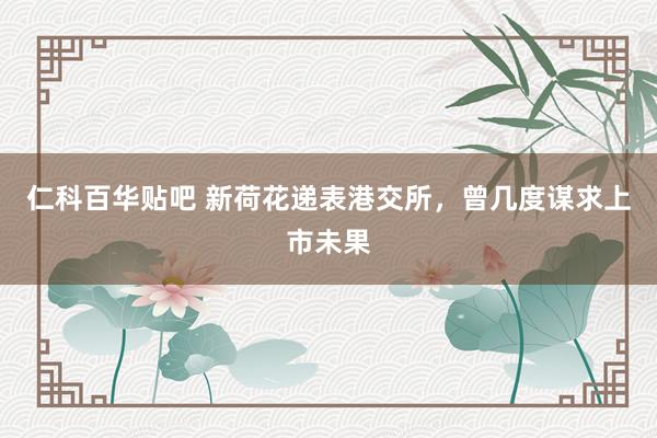 仁科百华贴吧 新荷花递表港交所，曾几度谋求上市未果
