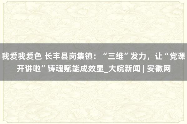 我爱我爱色 长丰县岗集镇：“三维”发力，让“党课开讲啦”铸魂赋能成效显_大皖新闻 | 安徽网