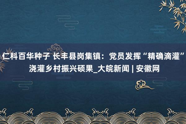 仁科百华种子 长丰县岗集镇：党员发挥“精确滴灌” 浇灌乡村振兴硕果_大皖新闻 | 安徽网
