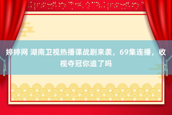 婷婷网 湖南卫视热播谍战剧来袭，69集连播，收视夺冠你追了吗