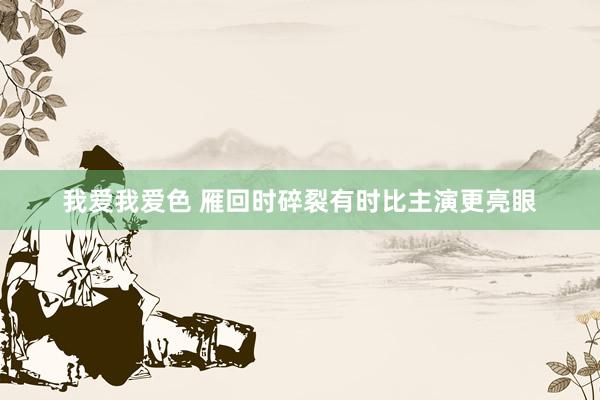 我爱我爱色 雁回时碎裂有时比主演更亮眼