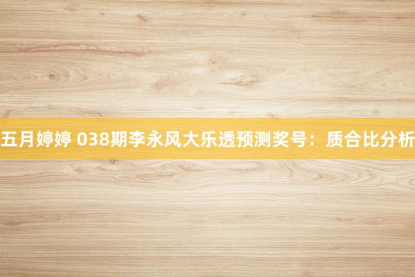 五月婷婷 038期李永风大乐透预测奖号：质合比分析