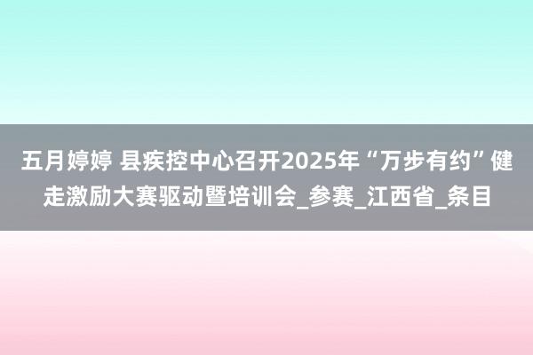五月婷婷 县疾控中心召开2025年“万步有约”健走激励大赛驱动暨培训会_参赛_江西省_条目
