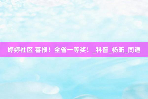 婷婷社区 喜报！全省一等奖！_科普_杨昕_同道