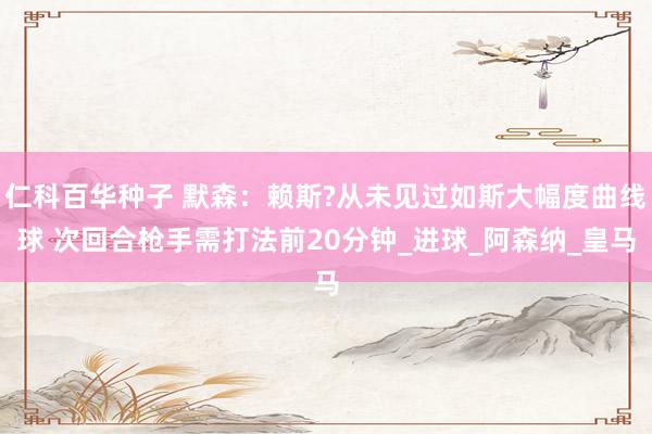 仁科百华种子 默森：赖斯?从未见过如斯大幅度曲线球 次回合枪手需打法前20分钟_进球_阿森纳_皇马
