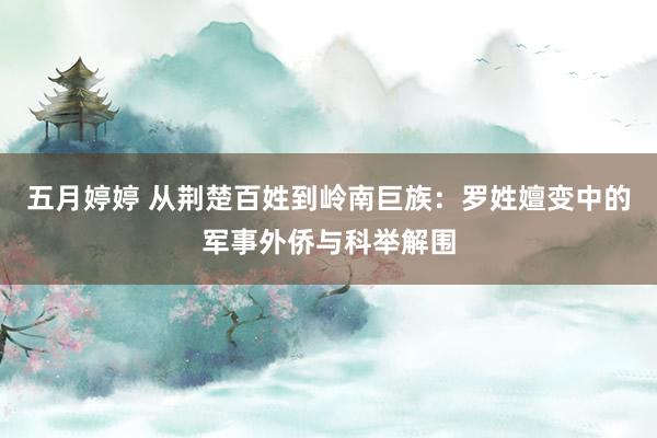 五月婷婷 从荆楚百姓到岭南巨族：罗姓嬗变中的军事外侨与科举解围
