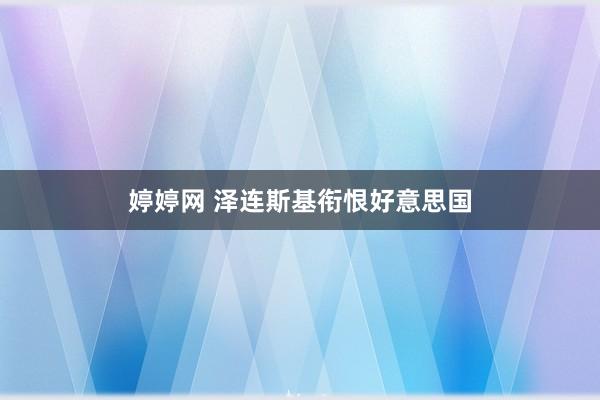 婷婷网 泽连斯基衔恨好意思国