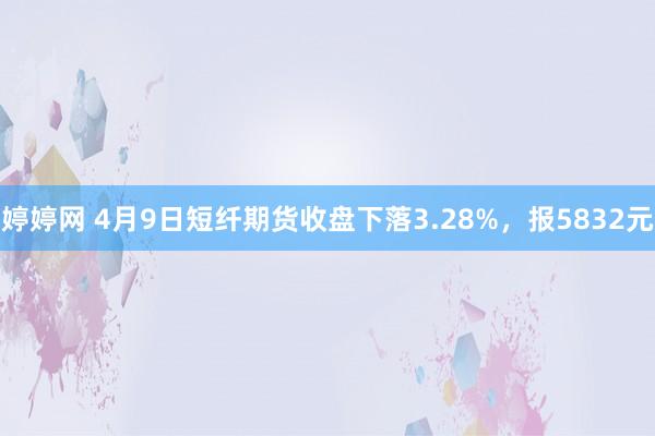 婷婷网 4月9日短纤期货收盘下落3.28%，报5832元