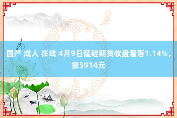 国产 成人 在线 4月9日锰硅期货收盘着落1.14%，报5914元