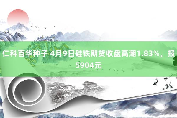 仁科百华种子 4月9日硅铁期货收盘高潮1.83%，报5904元