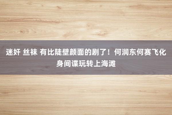 迷奸 丝袜 有比陡壁颜面的剧了！何润东何赛飞化身间谍玩转上海滩