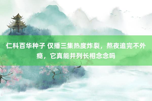仁科百华种子 仅播三集热度炸裂，熬夜追完不外瘾，它真能并列长相念念吗