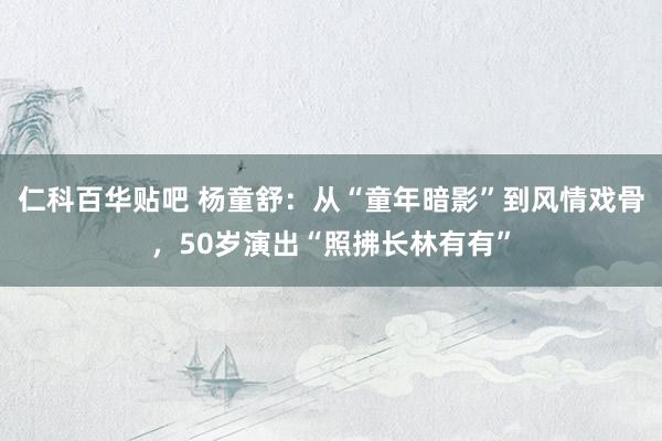 仁科百华贴吧 杨童舒：从“童年暗影”到风情戏骨，50岁演出“照拂长林有有”