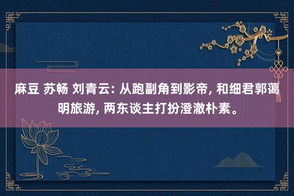 麻豆 苏畅 刘青云: 从跑副角到影帝， 和细君郭蔼明旅游， 两东谈主打扮澄澈朴素。