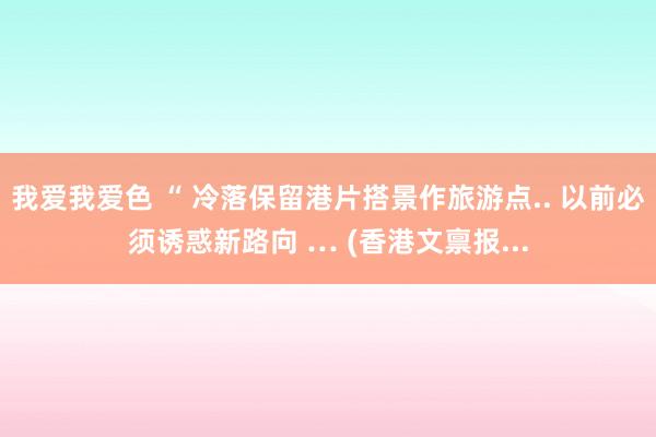我爱我爱色 “ 冷落保留港片搭景作旅游点.. 以前必须诱惑新路向 … (香港文禀报...