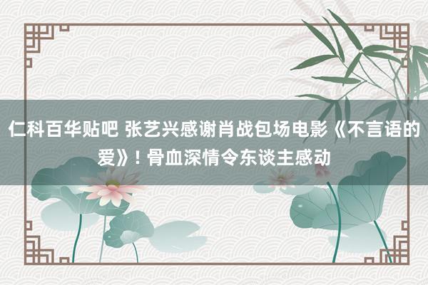 仁科百华贴吧 张艺兴感谢肖战包场电影《不言语的爱》! 骨血深情令东谈主感动