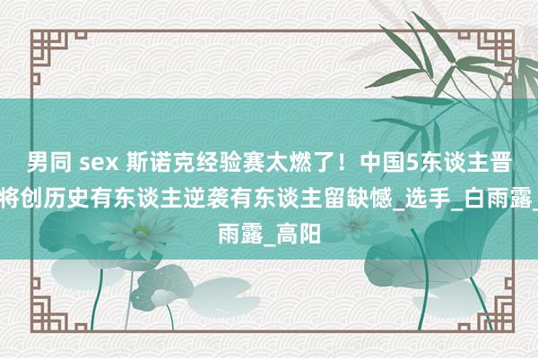 男同 sex 斯诺克经验赛太燃了！中国5东谈主晋级女将创历史有东谈主逆袭有东谈主留缺憾_选手_白雨露_高阳