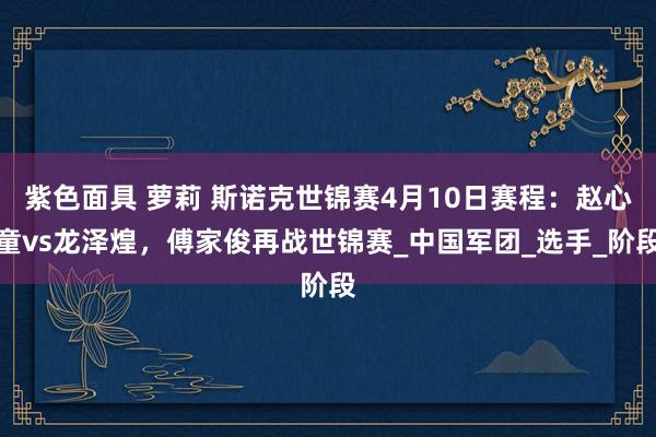 紫色面具 萝莉 斯诺克世锦赛4月10日赛程：赵心童vs龙泽煌，傅家俊再战世锦赛_中国军团_选手_阶段