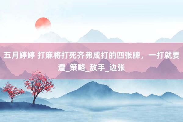 五月婷婷 打麻将打死齐弗成打的四张牌，一打就要遭_策略_敌手_边张
