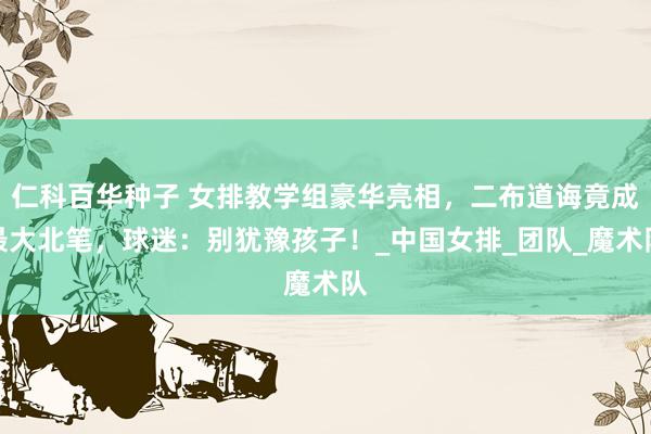 仁科百华种子 女排教学组豪华亮相，二布道诲竟成最大北笔，球迷：别犹豫孩子！_中国女排_团队_魔术队