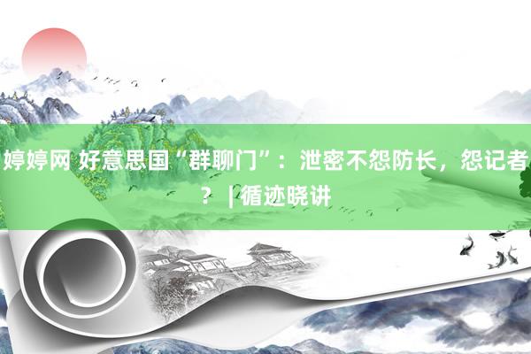 婷婷网 好意思国“群聊门”：泄密不怨防长，怨记者？ | 循迹晓讲