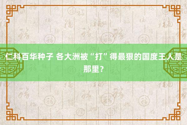 仁科百华种子 各大洲被“打”得最狠的国度王人是那里？
