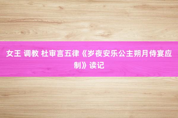 女王 调教 杜审言五律《岁夜安乐公主朔月侍宴应制》读记