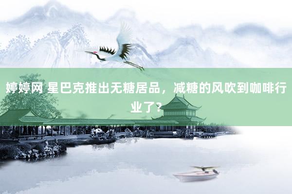 婷婷网 星巴克推出无糖居品，减糖的风吹到咖啡行业了？