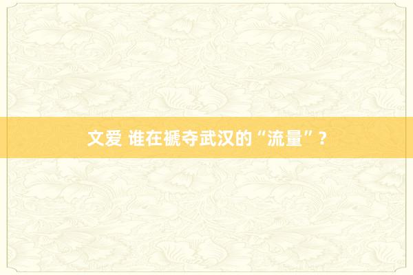 文爱 谁在褫夺武汉的“流量”？