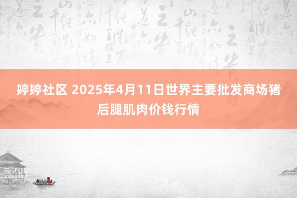 婷婷社区 2025年4月11日世界主要批发商场猪后腿肌肉价钱行情