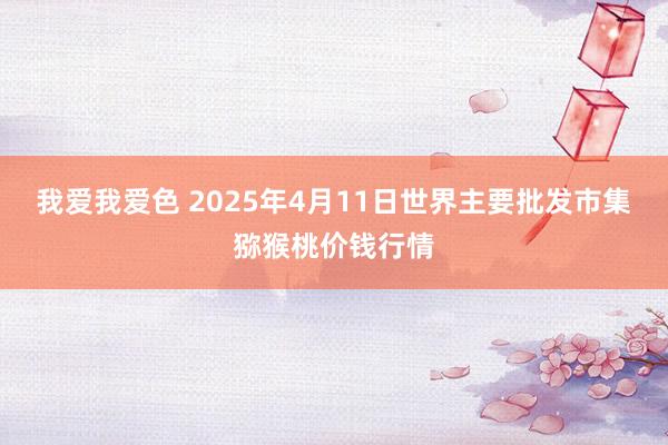 我爱我爱色 2025年4月11日世界主要批发市集猕猴桃价钱行情