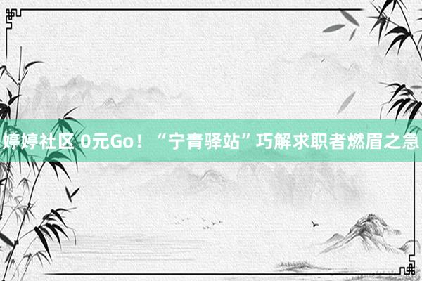 婷婷社区 0元Go！“宁青驿站”巧解求职者燃眉之急