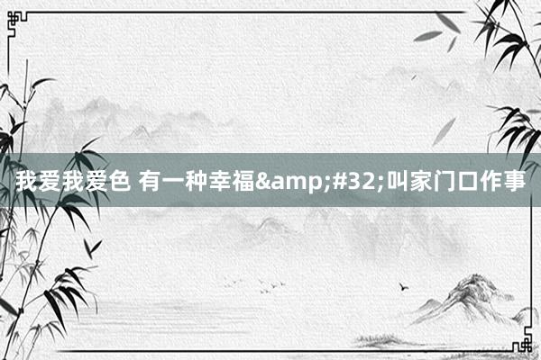 我爱我爱色 有一种幸福&#32;叫家门口作事