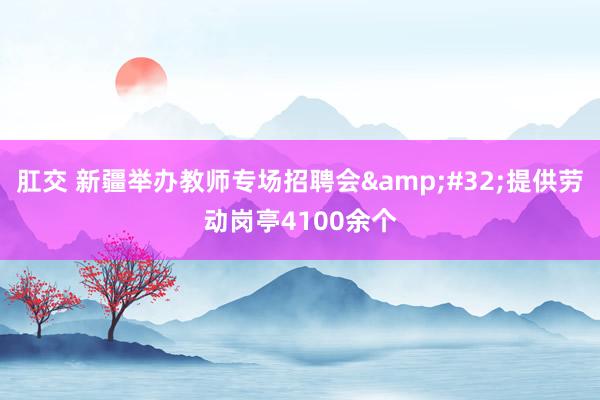 肛交 新疆举办教师专场招聘会&#32;提供劳动岗亭4100余个