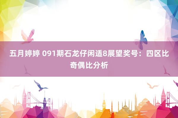 五月婷婷 091期石龙仔闲适8展望奖号：四区比奇偶比分析