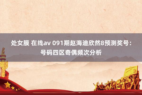 处女膜 在线av 091期赵海迪欣然8预测奖号：号码四区奇偶频次分析