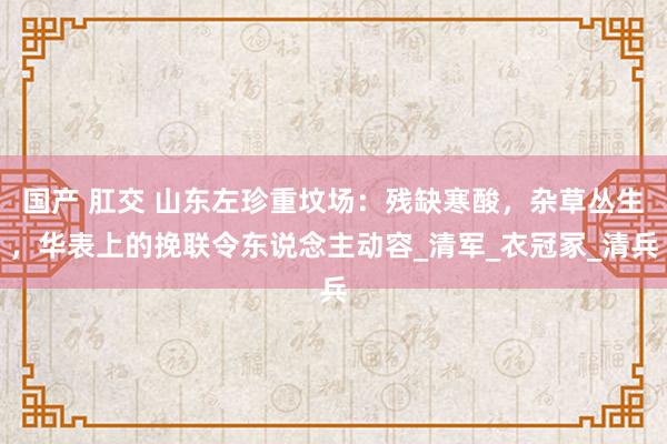国产 肛交 山东左珍重坟场：残缺寒酸，杂草丛生，华表上的挽联令东说念主动容_清军_衣冠冢_清兵