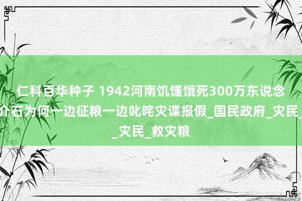 仁科百华种子 1942河南饥馑饿死300万东说念主：蒋介石为何一边征粮一边叱咤灾谍报假_国民政府_灾民_救灾粮