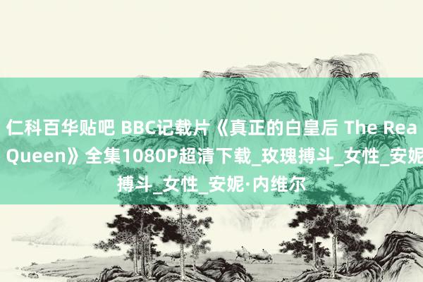 仁科百华贴吧 BBC记载片《真正的白皇后 The Real White Queen》全集1080P超清下载_玫瑰搏斗_女性_安妮·内维尔