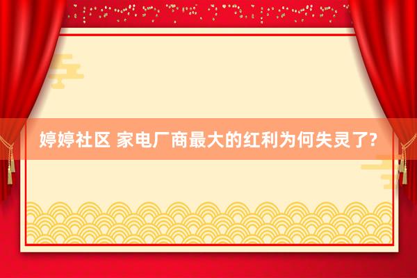婷婷社区 家电厂商最大的红利为何失灵了?