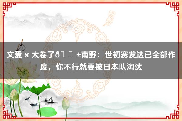 文爱 x 太卷了😱南野：世初赛发达已全部作废，你不行就要被日本队淘汰