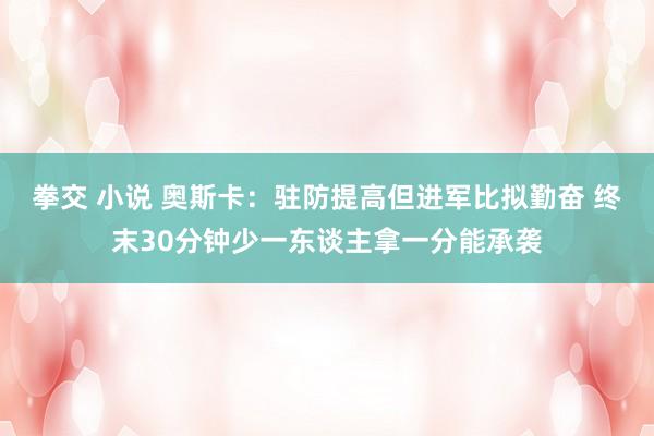 拳交 小说 奥斯卡：驻防提高但进军比拟勤奋 终末30分钟少一东谈主拿一分能承袭