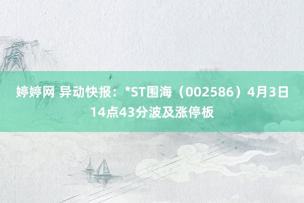 婷婷网 异动快报：*ST围海（002586）4月3日14点43分波及涨停板