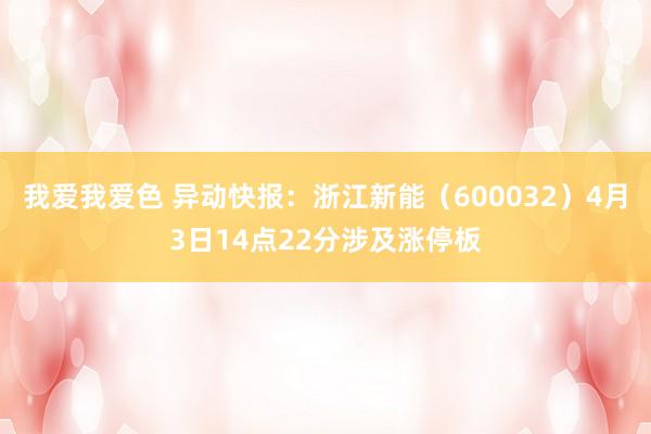 我爱我爱色 异动快报：浙江新能（600032）4月3日14点22分涉及涨停板