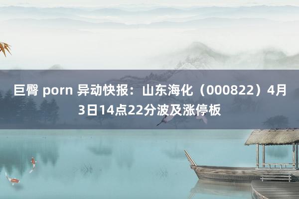 巨臀 porn 异动快报：山东海化（000822）4月3日14点22分波及涨停板