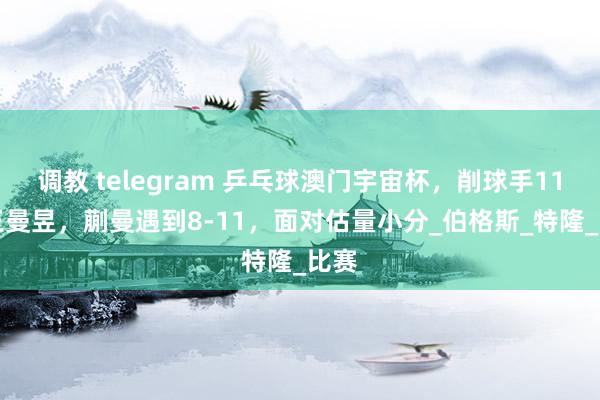调教 telegram 乒乓球澳门宇宙杯，削球手11-8王曼昱，蒯曼遇到8-11，面对估量小分_伯格斯_特隆_比赛
