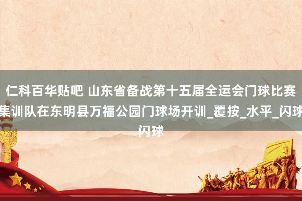 仁科百华贴吧 山东省备战第十五届全运会门球比赛集训队在东明县万福公园门球场开训_覆按_水平_闪球