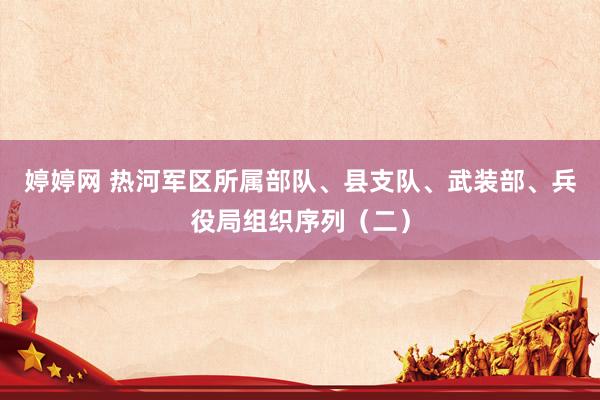 婷婷网 热河军区所属部队、县支队、武装部、兵役局组织序列（二）