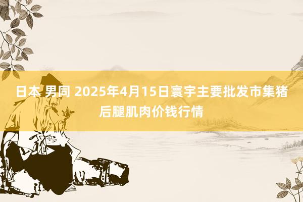 日本 男同 2025年4月15日寰宇主要批发市集猪后腿肌肉价钱行情