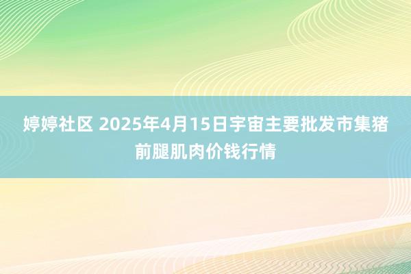 婷婷社区 2025年4月15日宇宙主要批发市集猪前腿肌肉价钱行情
